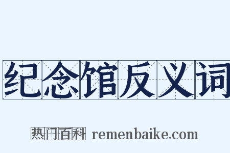 纪念馆反义词是什么意思的图片